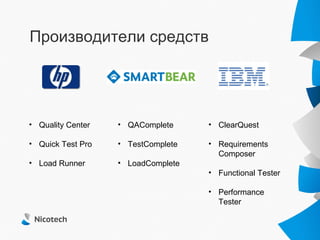 Производители средств




• Quality Center   • QAComplete     • ClearQuest

• Quick Test Pro   • TestComplete   • Requirements
                                      Composer
• Load Runner      • LoadComplete
                                    • Functional Tester

                                    • Performance
                                      Tester
 