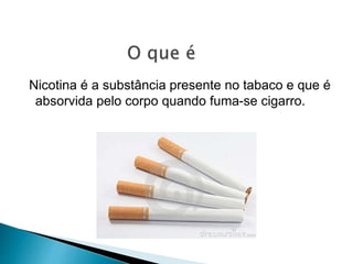 Nicotina é a substância presente no tabaco e que é
absorvida pelo corpo quando fuma-se cigarro.
 