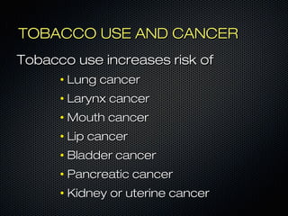 TTOOBBAACCCCOO UUSSEE AANNDD CCAANNCCEERR 
TToobbaaccccoo uussee iinnccrreeaasseess rriisskk ooff 
• LLuunngg ccaanncceerr 
• LLaarryynnxx ccaanncceerr 
• MMoouutthh ccaanncceerr 
• LLiipp ccaanncceerr 
• BBllaaddddeerr ccaanncceerr 
• PPaannccrreeaattiicc ccaanncceerr 
• KKiiddnneeyy oorr uutteerriinnee ccaanncceerr 
 
