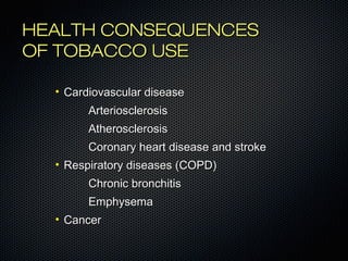 HHEEAALLTTHH CCOONNSSEEQQUUEENNCCEESS 
OOFF TTOOBBAACCCCOO UUSSEE 
• CCaarrddiioovvaassccuullaarr ddiisseeaassee 
AArrtteerriioosscclleerroossiiss 
AAtthheerroosscclleerroossiiss 
CCoorroonnaarryy hheeaarrtt ddiisseeaassee aanndd ssttrrookkee 
• RReessppiirraattoorryy ddiisseeaasseess ((CCOOPPDD)) 
CChhrroonniicc bbrroonncchhiittiiss 
EEmmpphhyysseemmaa 
• CCaanncceerr 
 