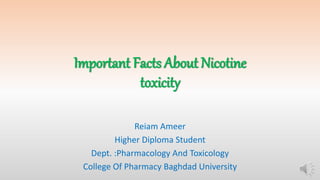 Important Facts About Nicotine
toxicity
Reiam Ameer
Higher Diploma Student
Dept. :Pharmacology And Toxicology
College Of Pharmacy Baghdad University
 