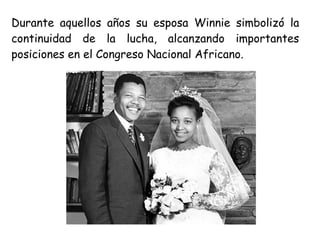 Durante aquellos años su esposa Winnie simbolizó la
continuidad de la lucha, alcanzando importantes
posiciones en el Congreso Nacional Africano.
 