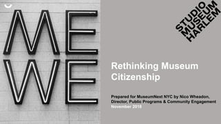 Rethinking Museum
Citizenship
Prepared for MuseumNext NYC by Nico Wheadon,
Director, Public Programs & Community Engagement
November 2018
 