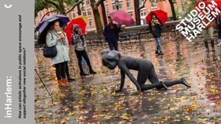 inHarlem:
Howcanartisticactivationsinpublicspaceencourageand
supportaltogethernewsocialrelations?
 