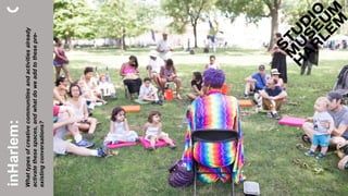 inHarlem:
Whattypesofcreativecommunitiesandactivitiesalready
activatethesespaces,andwhatdoweaddtothesepre-
existingconversations?
 