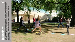 inHarlem:
Howcanweinvitethecommunityintotheprocessofimagining
theartworksthatwillimpacttheirpublicspaces,encouraging
ourneighborstoactivelyobserveandengageourshared
environment?
 