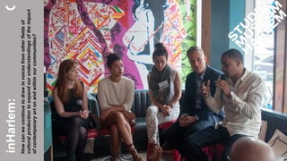 inHarlem:
Howcanwecontinuetodrawinvoicesfromotherfieldsof
culturalproductiontoexpandourunderstandingsoftheimpact
ofcontemporaryartonandwithinourcommunities?
 