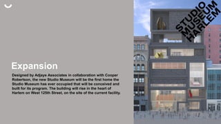 Expansion
Designed by Adjaye Associates in collaboration with Cooper
Robertson, the new Studio Museum will be the first home the
Studio Museum has ever occupied that will be conceived and
built for its program. The building will rise in the heart of
Harlem on West 125th Street, on the site of the current facility.
 