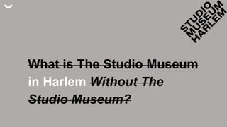 What is The Studio Museum
in Harlem Without The
Studio Museum?
 