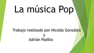 La música Pop
Trabajo realizado por Nicolás González
y
Adrián Padillo
 