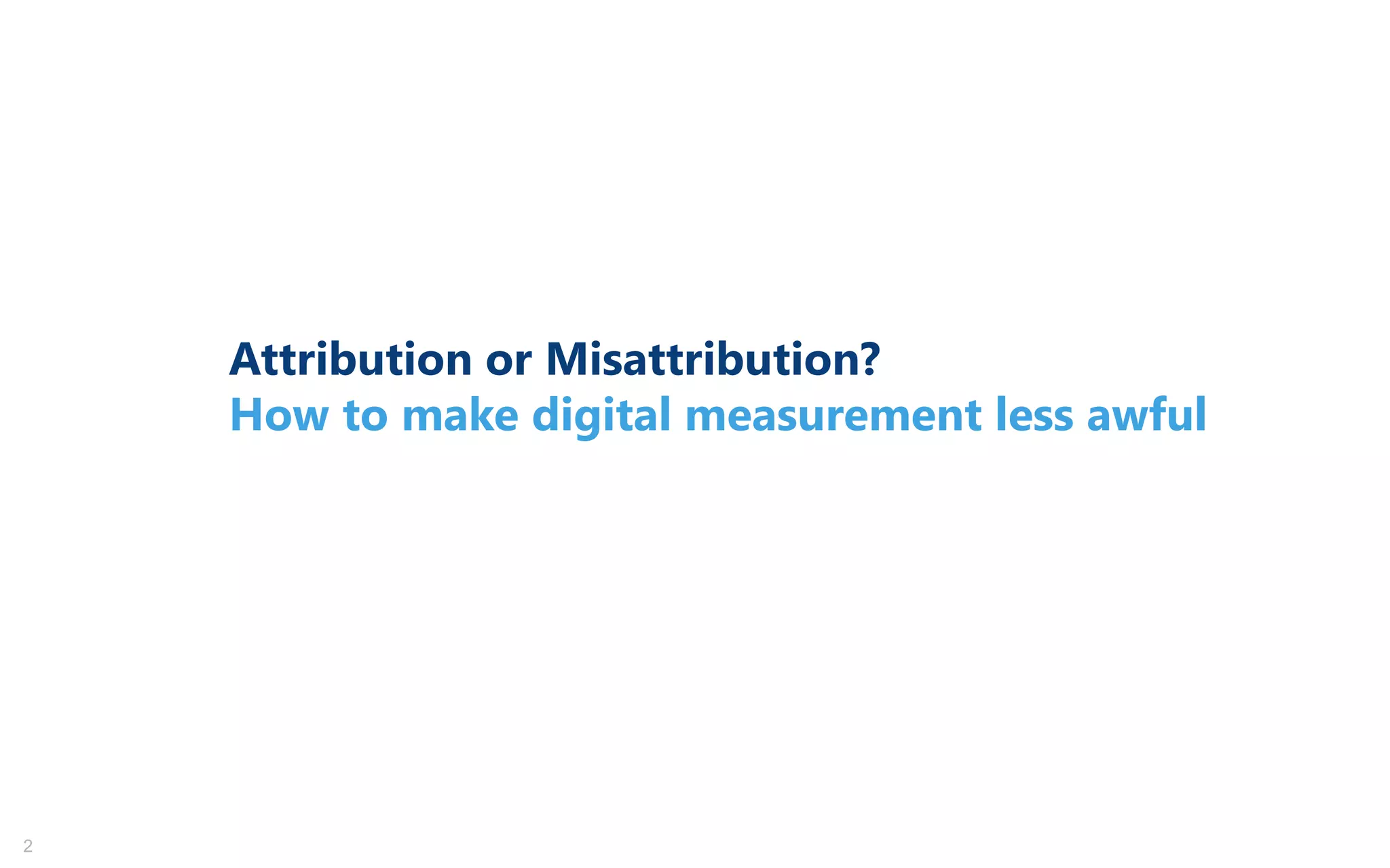 2
Attribution or Misattribution?
How to make digital measurement less awful