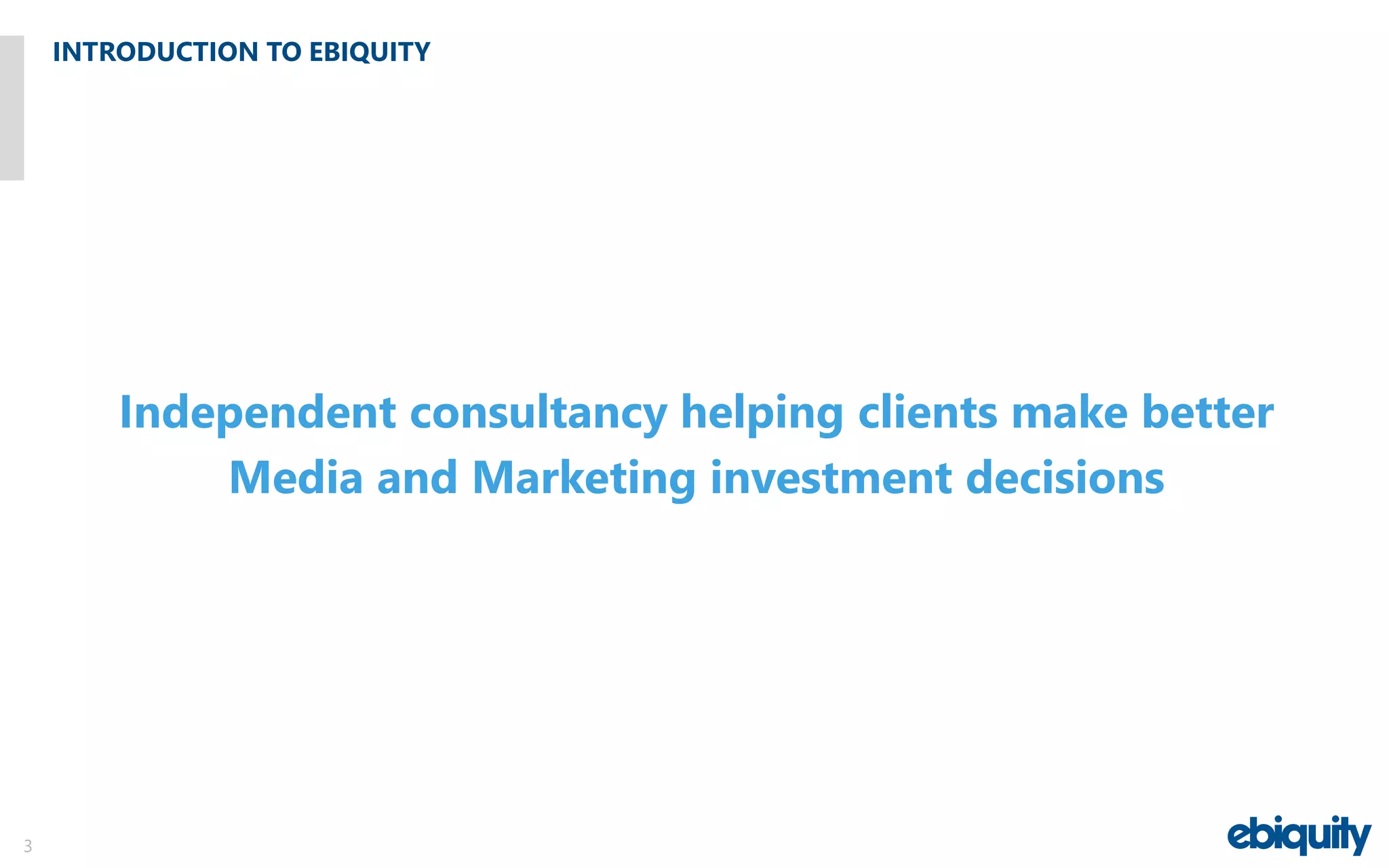 INTRODUCTION TO EBIQUITY
3
Independent consultancy helping clients make better
Media and Marketing investment decisions
