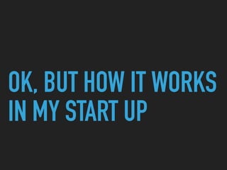 OK, BUT HOW IT WORKS
IN MY START UP
 
