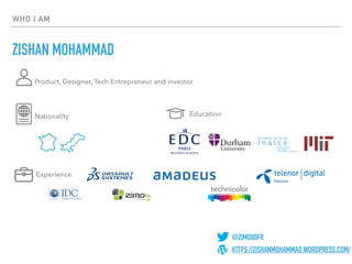 WHO I AM
ZISHAN MOHAMMAD
Nationality Education
Experience
Product, Designer, Tech Entrepreneur and investor
@zimo80fr
linkedin.com/in/zi
zishanmohammad
@zimo80fr
linkedin.com/
@ZIMO80FR
HTTPS://ZISHANMOHAMMAD.WORDPRESS.COM/
 
