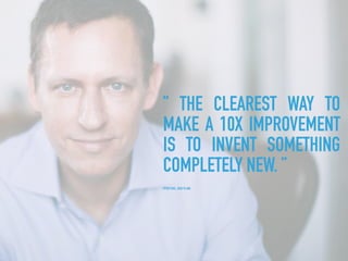 ” THE CLEAREST WAY TO
MAKE A 10X IMPROVEMENT
IS TO INVENT SOMETHING
COMPLETELY NEW. ”
PETER THIEL, ZERO TO ONE
 