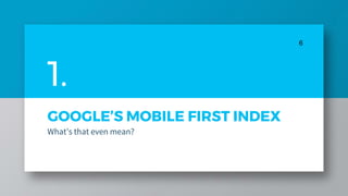 GOOGLE’S MOBILE FIRST INDEX
What’s that even mean?
6
1.
 