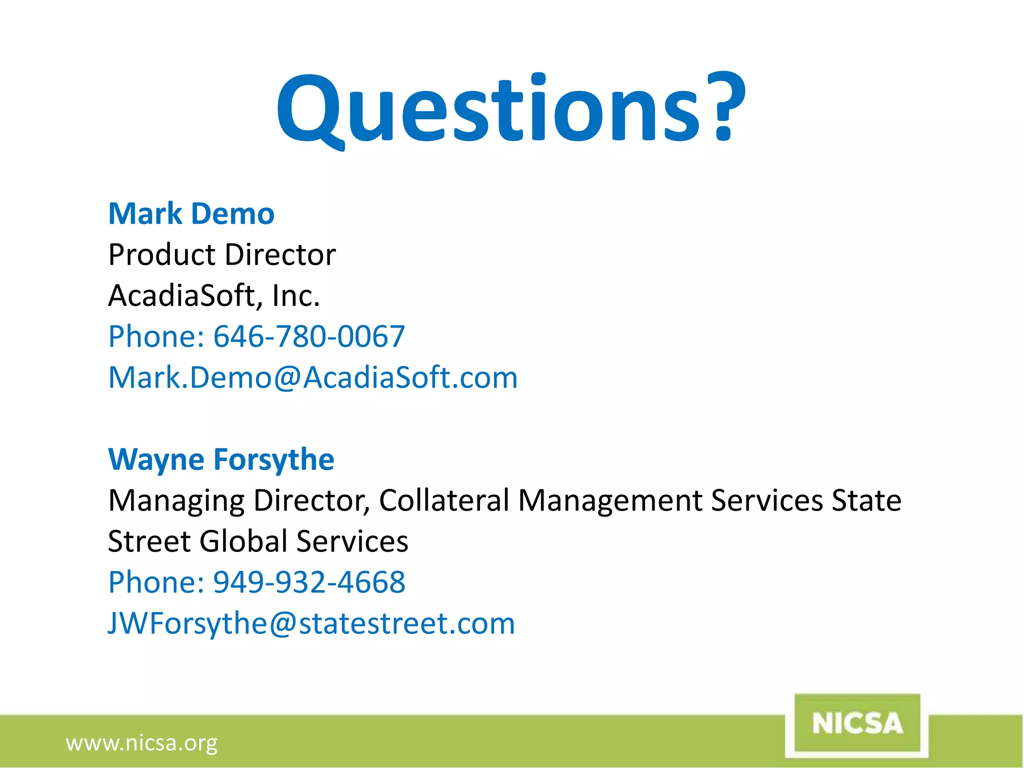 www.nicsa.org
Mark Demo
Product Director
AcadiaSoft, Inc.
Phone: 646-780-0067
Mark.Demo@AcadiaSoft.com
Wayne Forsythe
Managing Director, Collateral Management Services State
Street Global Services
Phone: 949-932-4668
JWForsythe@statestreet.com
Questions?
 