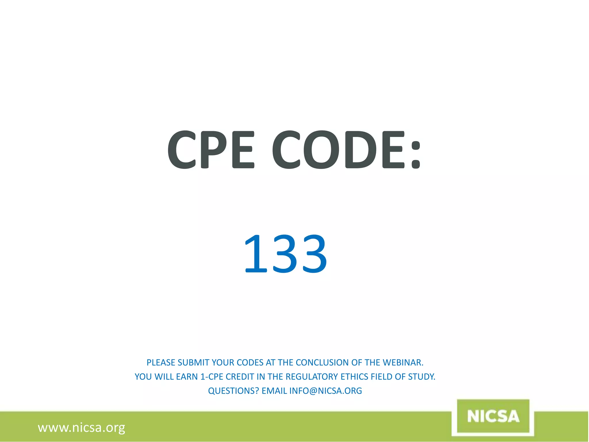www.nicsa.org
CPE CODE:
133
PLEASE SUBMIT YOUR CODES AT THE CONCLUSION OF THE WEBINAR.
YOU WILL EARN 1-CPE CREDIT IN THE REGULATORY ETHICS FIELD OF STUDY.
QUESTIONS? EMAIL INFO@NICSA.ORG
 