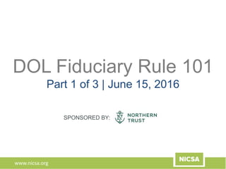 www.nicsa.org
DOL Fiduciary Rule 101
Part 1 of 3 | June 15, 2016
SPONSORED BY:
 