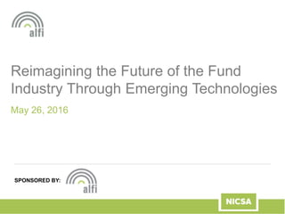 Reimagining the Future of the Fund
Industry Through Emerging Technologies
May 26, 2016
SPONSORED BY:
 