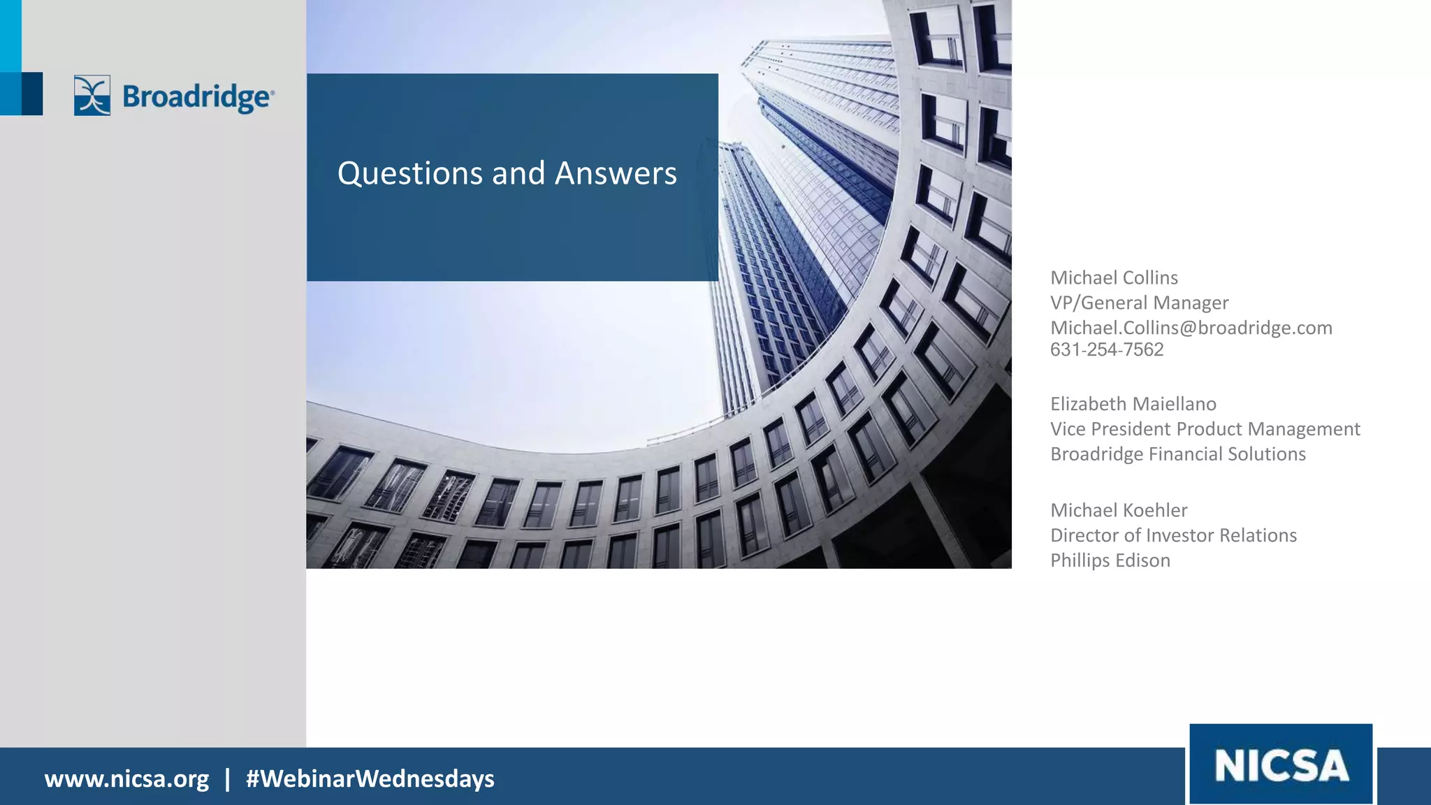 www.nicsa.org | #WebinarWednesdays
Michael Collins
VP/General Manager
Michael.Collins@broadridge.com
631-254-7562
Questions and Answers
Elizabeth Maiellano
Vice President Product Management
Broadridge Financial Solutions
Michael Koehler
Director of Investor Relations
Phillips Edison
 