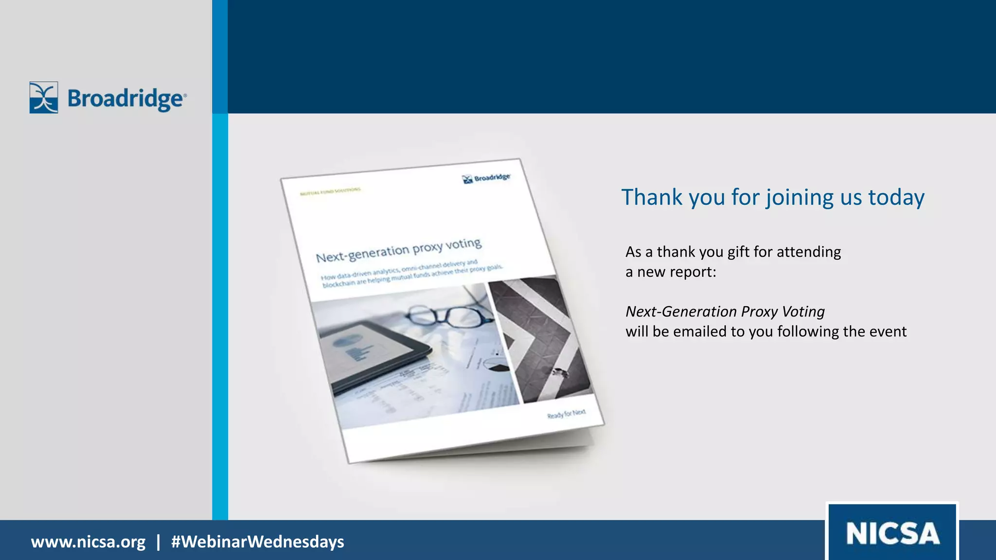 www.nicsa.org | #WebinarWednesdays
Michael Collins
VP/General Manager
Michael.Collins@broadridge.com
631-254-7562
Elizabeth Maiellano
Vice President Product Management
Broadridge Financial Solutions
Michael Koehler
Director of Investor Relations
Phillips Edison
Thank you for joining us today
As a thank you gift for attending
a new report:
Next-Generation Proxy Voting
will be emailed to you following the event
 