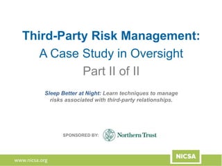 www.nicsa.org
Sleep Better at Night: Learn techniques to manage
risks associated with third-party relationships.
Third-Party Risk Management:
A Case Study in Oversight
Part II of II
SPONSORED BY:
 