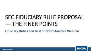 www.nicsa.org | #WebinarWednesdayswww.nicsa.org | #WebinarWednesdays
SEC FIDUCIARY RULE PROPOSAL
— THE FINER POINTS
Fiduciary Duties and Best Interest Standard Webinar
 