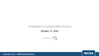 www.nicsa.org | #WebinarWednesdays
Innovation in Sustainable Finance
October 17, 2018
SPONSORED BY:
 