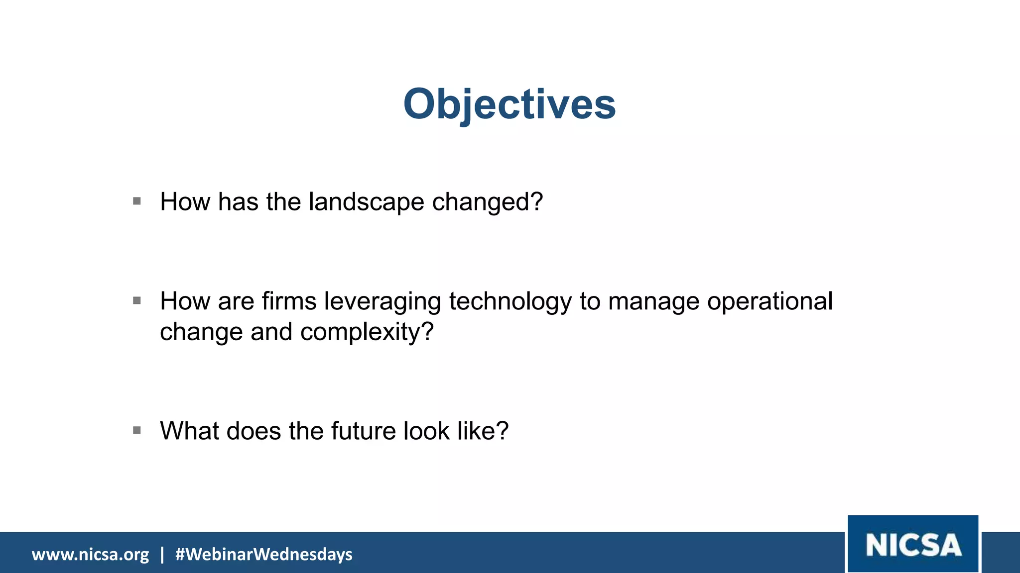 www.nicsa.org | #WebinarWednesdayswww.nicsa.org | #WebinarWednesdays
How has the landscape changed?
How are firms leveraging technology to manage operational
change and complexity?
What does the future look like?
Objectives