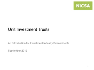 Unit Investment Trusts
An Introduction for Investment Industry Professionals
September 2013
1
 