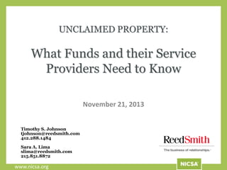 UNCLAIMED PROPERTY:

What Funds and their Service
Providers Need to Know
November 21, 2013
Timothy S. Johnson
tjohnson@reedsmith.com
412.288.1484
Sara A. Lima
slima@reedsmith.com
215.851.8872

www.nicsa.org

 