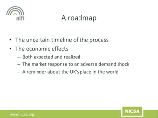 www.nicsa.org
A roadmap
• The uncertain timeline of the process
• The economic effects
– Both expected and realized
– The market response to an adverse demand shock
– A reminder about the UK’s place in the world
 