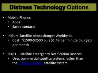 • Mobile Phones
• Apps
• Saved contacts
• Iridium Satellite phonesRange: Worldwide
• Cost: $1500-$2500 plus $1.49 per minute plus $20
per month
• SEND – Satellite Emergency Notification Devices
• Uses commercial satellite systems rather than
the COSPAS-SARSAT satellite system.
 