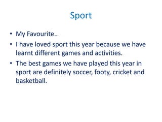 Sport
• My Favourite..
• I have loved sport this year because we have
  learnt different games and activities.
• The best games we have played this year in
  sport are definitely soccer, footy, cricket and
  basketball.
 