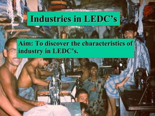 Industries in LEDC’s Aim: To discover the characteristics of industry in LEDC’s.  