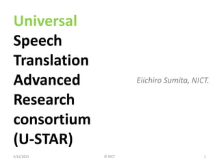 Universal
Speech
Translation
Advanced
Research
consortium
(U-STAR)
Eiichiro Sumita, NICT.
4/11/2015 1© NICT
 