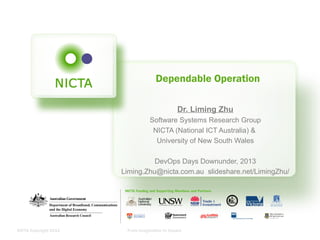 NICTA Copyright 2012 From imagination to impact
Dependable Operation
Dr. Liming Zhu
Software Systems Research Group
NICTA (National ICT Australia) &
University of New South Wales
DevOps Days Downunder, 2013
Liming.Zhu@nicta.com.au slideshare.net/LimingZhu/
 