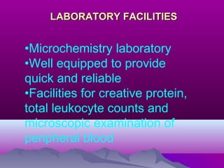 LABORATORY FACILITIESLABORATORY FACILITIES
•Microchemistry laboratory
•Well equipped to provide
quick and reliable
•Facilities for creative protein,
total leukocyte counts and
microscopic examination of
peripheral blood
 