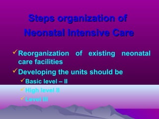Steps organization ofSteps organization of
Neonatal Intensive CareNeonatal Intensive Care
Reorganization of existing neonatal
care facilities
Developing the units should be
Basic level – II
High level II
Level III
 