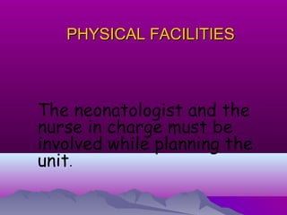PHYSICAL FACILITIESPHYSICAL FACILITIES
The neonatologist and the
nurse in charge must be
involved while planning the
unit.
 