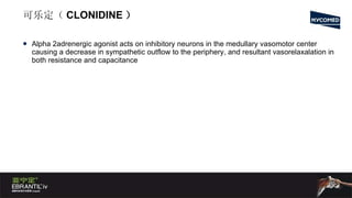 可乐定（ CLONIDINE ） Alpha 2adrenergic agonist acts on inhibitory neurons in the medullary vasomotor center causing a decrease in sympathetic outflow to the periphery, and resultant vasorelaxalation in both resistance and capacitance 