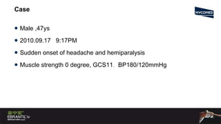 Case  Male ,47ys 2010.09.17  9:17PM Sudden onset of headache and hemiparalysis Muscle strength 0 degree, GCS11 .  BP180/120mmHg 