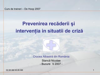 Curs de traineri – De Hoop 2007 Prevenirea recăderii şi  intervenţia in situatii de criză Crucea Albastră din România Stancă Nicolae - București 2007 - 