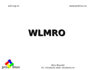 wiki.lug.ro                             www.prolinux.ro




              WLMRO


                         Nicu Buculei
               Irc: nicubunu web: nicubunu.ro
 