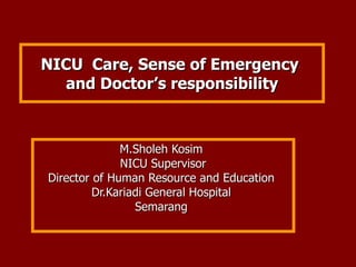 NICU  Care, Sense of Emergency   and Doctor’s responsibility  M.Sholeh Kosim  NICU Supervisor Director of Human Resource and Education  Dr.Kariadi General Hospital  Semarang  