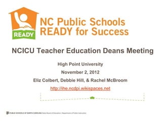 NCICU Teacher Education Deans Meeting
                High Point University
                 November 2, 2012
     Eliz Colbert, Debbie Hill, & Rachel McBroom
            http://ihe.ncdpi.wikispaces.net
 
