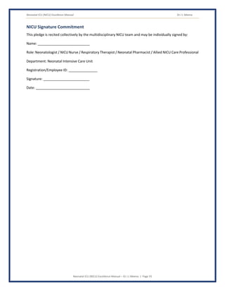 Neonatal ICU (NICU) Excellence Manual Dr J L Meena
Neonatal ICU (NICU) Excellence Manual – Dr J L Meena | Page 55
NICU Signature Commitment
This pledge is recited collectively by the multidisciplinary NICU team and may be individually signed by:
Name: ___________________________
Role: Neonatologist / NICU Nurse / Respiratory Therapist / Neonatal Pharmacist / Allied NICU Care Professional
Department: Neonatal Intensive Care Unit
Registration/Employee ID: _______________
Signature: ________________________
Date: ____________________________
 