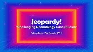 Jeopardy!
“Challenging Neonatology Case Studies”
Fatima Farid- Ped Resident Yr 4
 