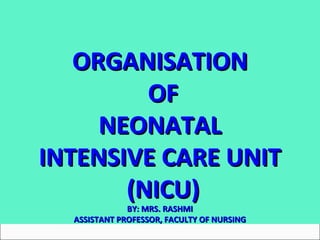 ORGANISATIONORGANISATION
OFOF
NEONATALNEONATAL
INTENSIVE CARE UNITINTENSIVE CARE UNIT
(NICU)(NICU)
BY: MRS. RASHMIBY: MRS. RASHMI
ASSISTANT PROFESSOR, FACULTY OF NURSINGASSISTANT PROFESSOR, FACULTY OF NURSING
 